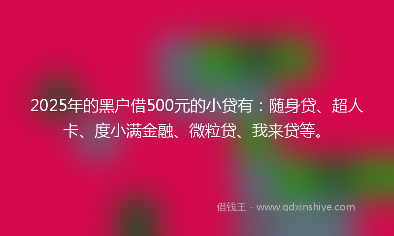 2025年的黑户借500元的小贷有：随身贷、超人卡、度小满金融、微粒贷、我来贷等。