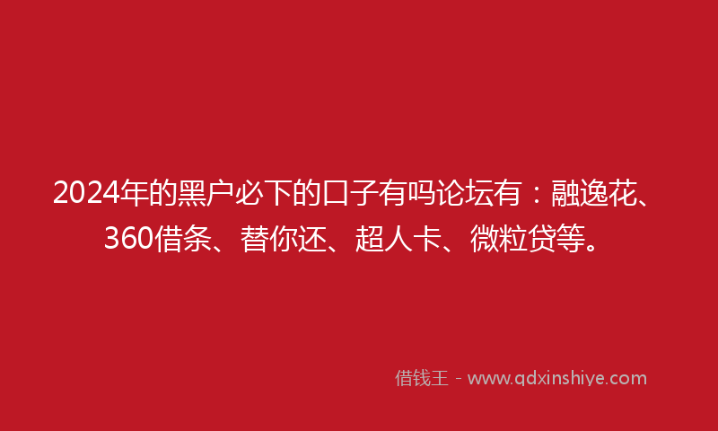 2024年的黑户必下的口子有吗论坛有：融逸花、360借条、替你还、超人卡、微粒贷等。