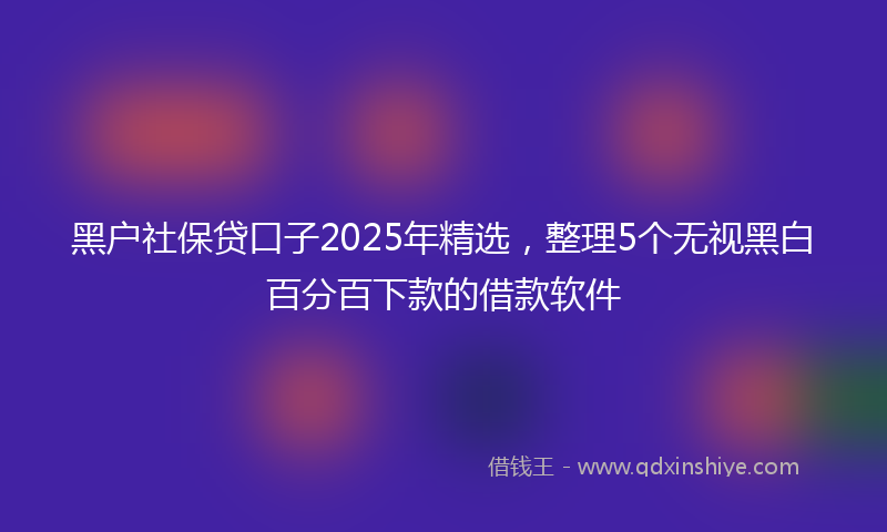 黑户社保贷口子2025年精选，整理5个无视黑白百分百下款的借款软件