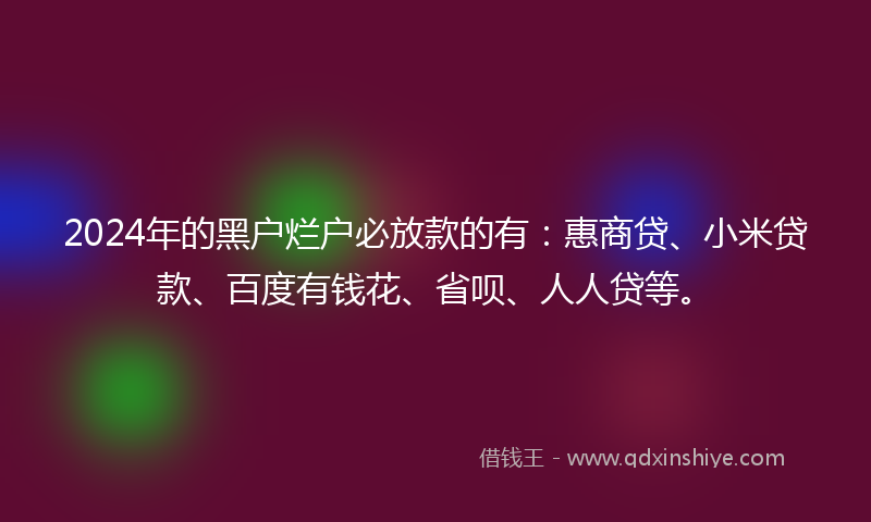 2024年的黑户烂户必放款的有：惠商贷、小米贷款、百度有钱花、省呗、人人贷等。