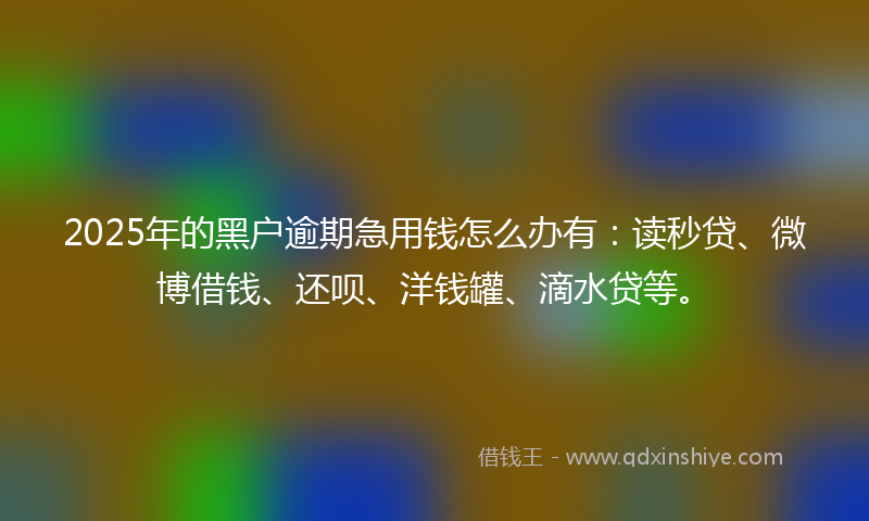2025年的黑户逾期急用钱怎么办有：读秒贷、微博借钱、还呗、洋钱罐、滴水贷等。