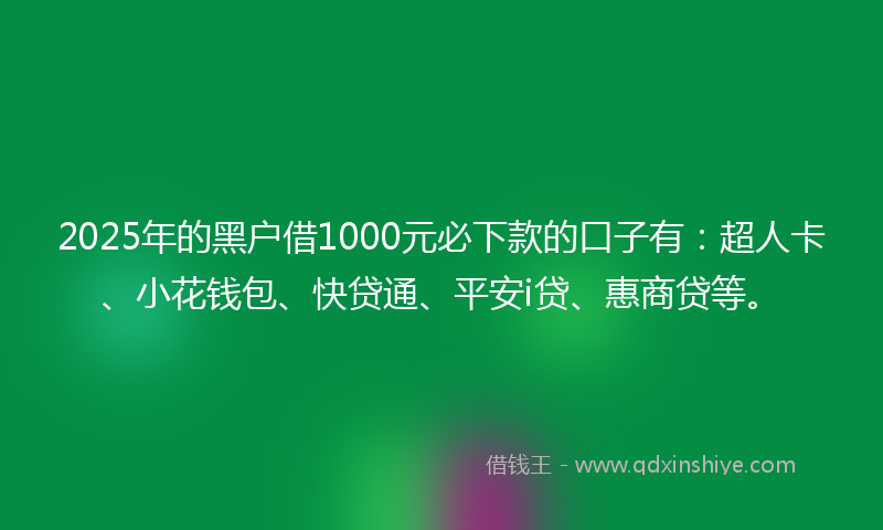 2025年的黑户借1000元必下款的口子有：超人卡、小花钱包、快贷通、平安i贷、惠商贷等。