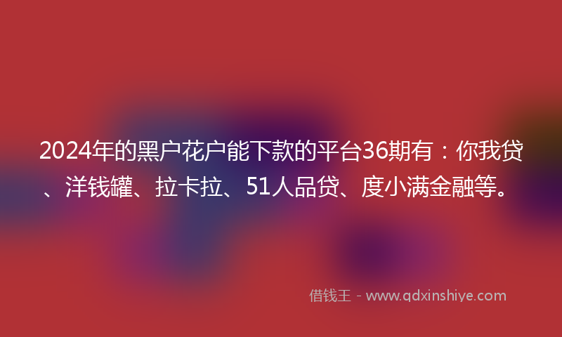 2024年的黑户花户能下款的平台36期有：你我贷、洋钱罐、拉卡拉、51人品贷、度小满金融等。