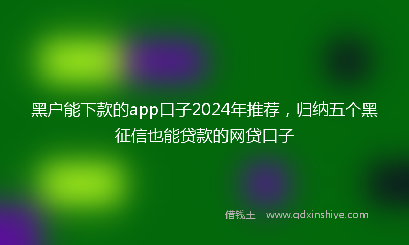黑户能下款的app口子2024年推荐，归纳五个黑征信也能贷款的网贷口子