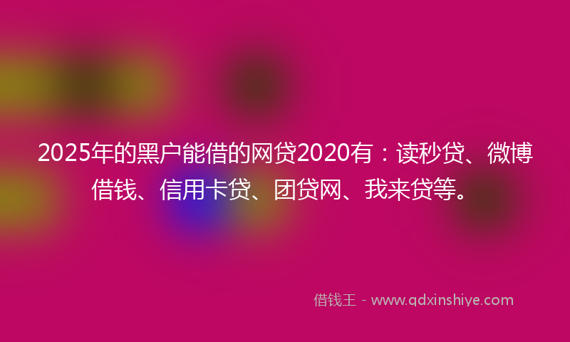 2025年的黑户能借的网贷2020有：读秒贷、微博借钱、信用卡贷、团贷网、我来贷等。