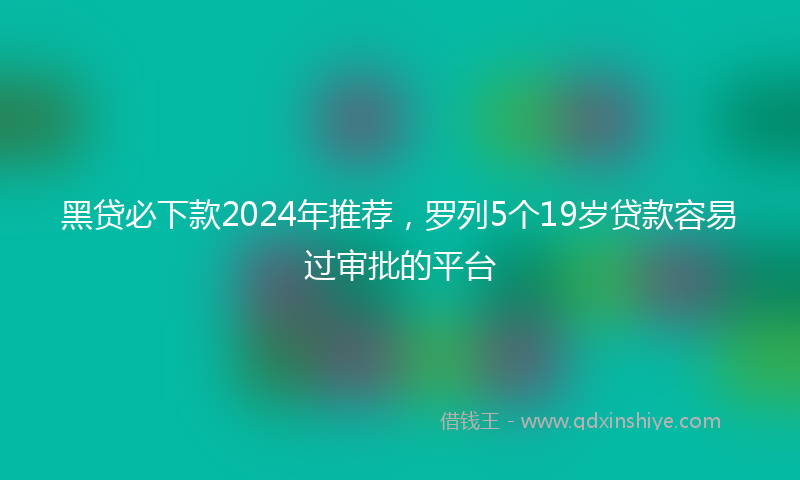 黑贷必下款2024年推荐，罗列5个19岁贷款容易过审批的平台