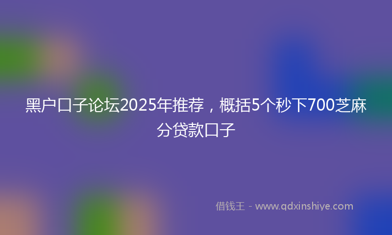黑户口子论坛2025年推荐，概括5个秒下700芝麻分贷款口子
