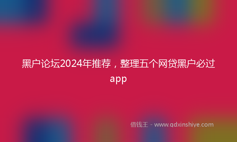 黑户论坛2024年推荐，整理五个网贷黑户必过app