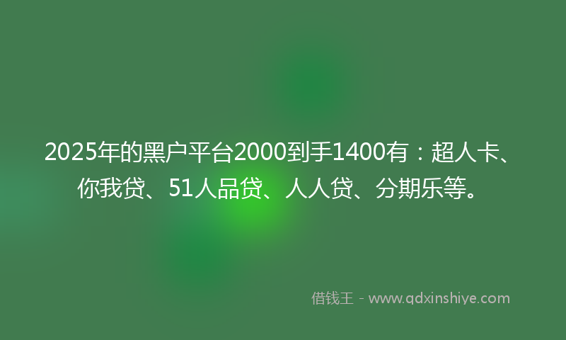 2025年的黑户平台2000到手1400有：超人卡、你我贷、51人品贷、人人贷、分期乐等。