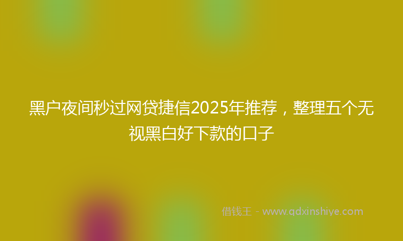 黑户夜间秒过网贷捷信2025年推荐，整理五个无视黑白好下款的口子