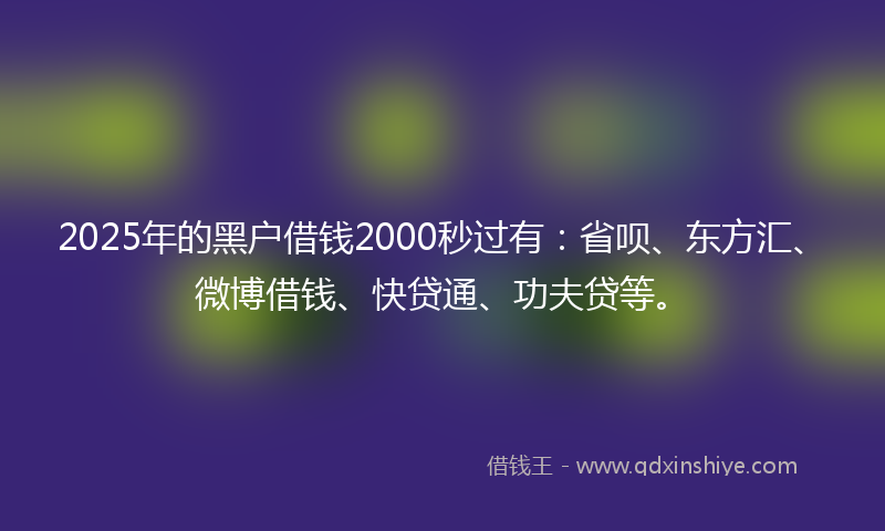 2025年的黑户借钱2000秒过有：省呗、东方汇、微博借钱、快贷通、功夫贷等。