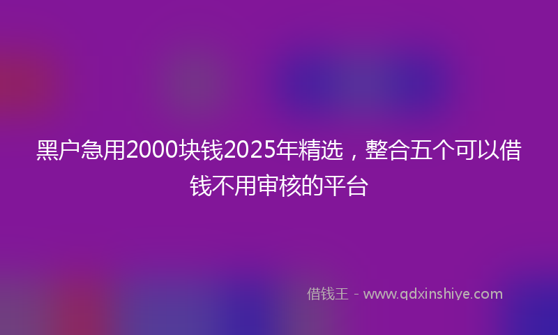 黑户急用2000块钱2025年精选，整合五个可以借钱不用审核的平台