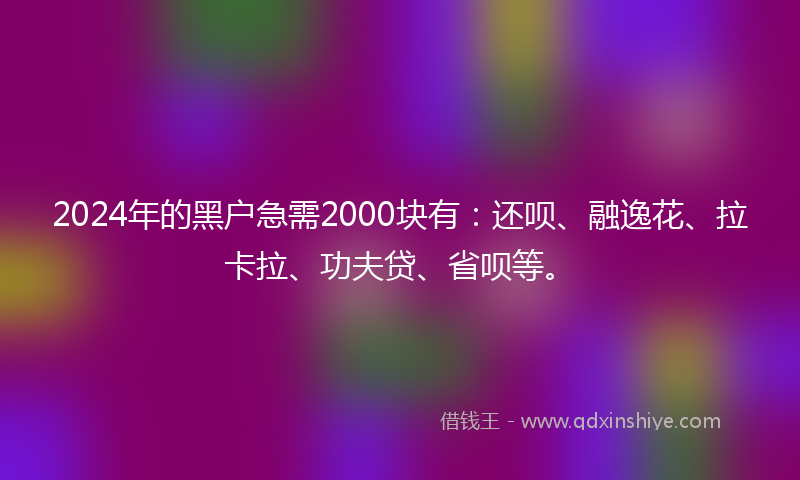 2024年的黑户急需2000块有：还呗、融逸花、拉卡拉、功夫贷、省呗等。