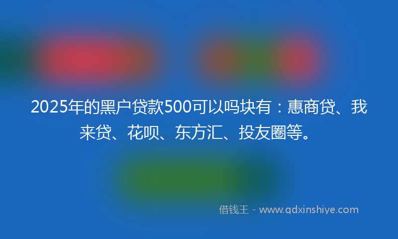 2025年的黑户贷款500可以吗块有：惠商贷、我来贷、花呗、东方汇、投友圈等。
