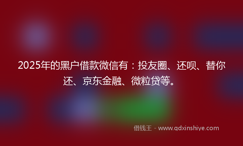 2025年的黑户借款微信有：投友圈、还呗、替你还、京东金融、微粒贷等。