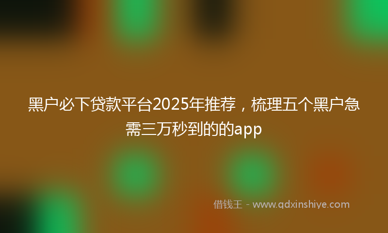 黑户必下贷款平台2025年推荐，梳理五个黑户急需三万秒到的的app