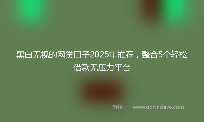 黑白无视的网贷口子2025年推荐，整合5个轻松借款无压力平台