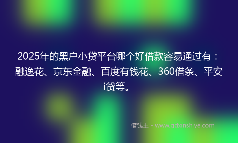 2025年的黑户小贷平台哪个好借款容易通过有：融逸花、京东金融、百度有钱花、360借条、平安i贷等。