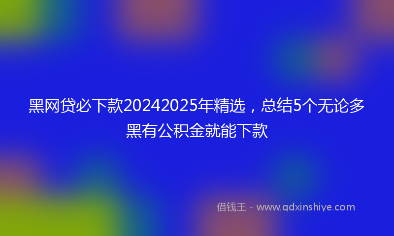 黑网贷必下款20242025年精选，总结5个无论多黑有公积金就能下款