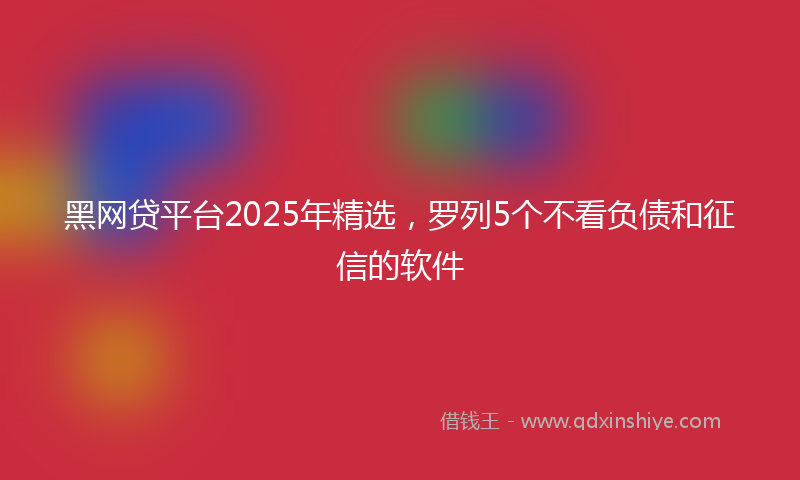 黑网贷平台2025年精选，罗列5个不看负债和征信的软件