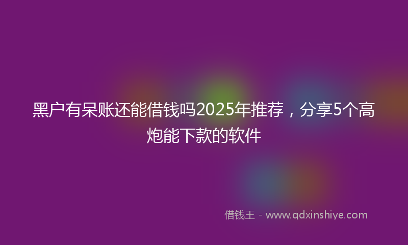 黑户有呆账还能借钱吗2025年推荐，分享5个高炮能下款的软件