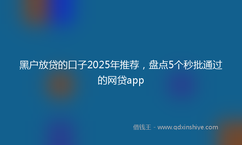 黑户放贷的口子2025年推荐，盘点5个秒批通过的网贷app