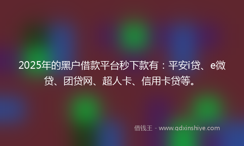 2025年的黑户借款平台秒下款有：平安i贷、e微贷、团贷网、超人卡、信用卡贷等。
