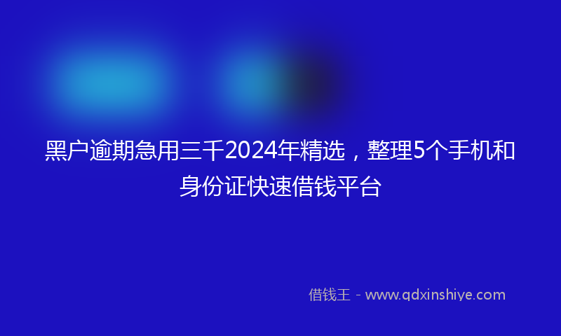 黑户逾期急用三千2024年精选，整理5个手机和身份证快速借钱平台