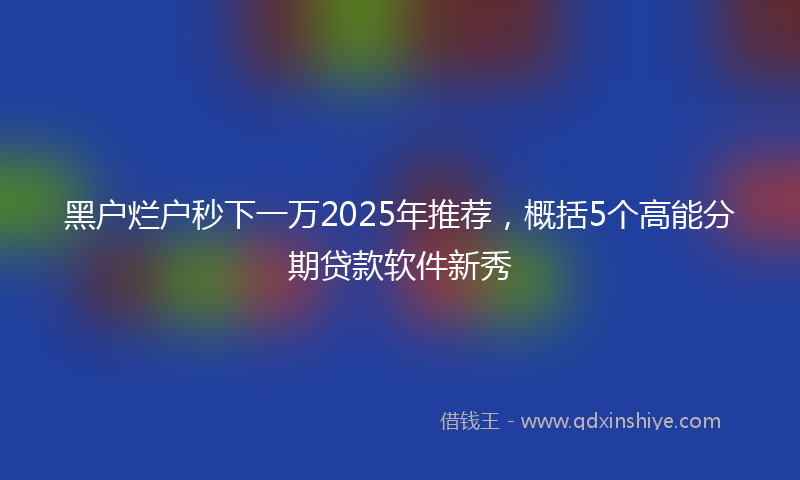 黑户烂户秒下一万2025年推荐，概括5个高能分期贷款软件新秀