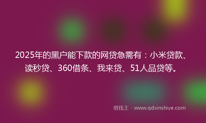 2025年的黑户能下款的网贷急需有：小米贷款、读秒贷、360借条、我来贷、51人品贷等。