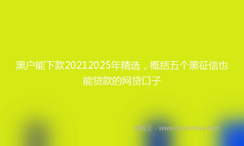 黑户能下款20212025年精选，概括五个黑征信也能贷款的网贷口子