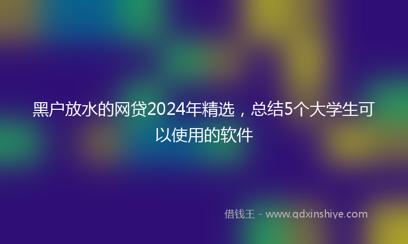 黑户放水的网贷2024年精选，总结5个大学生可以使用的软件