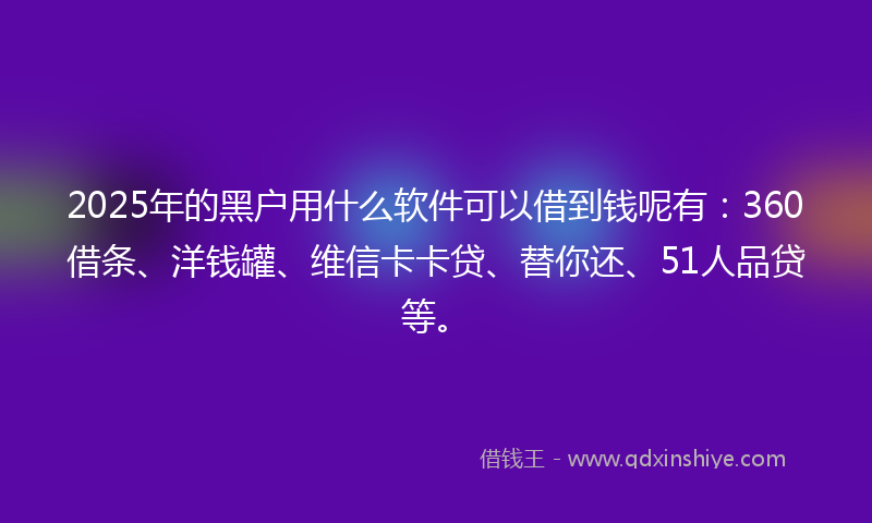 2025年的黑户用什么软件可以借到钱呢有：360借条、洋钱罐、维信卡卡贷、替你还、51人品贷等。