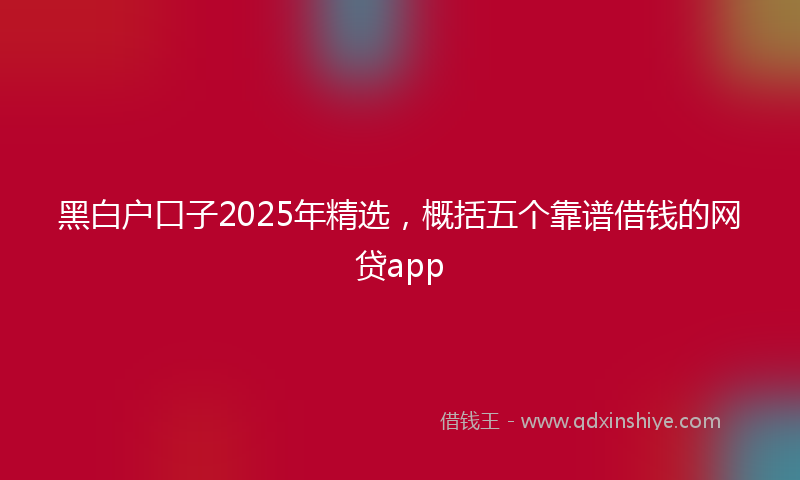 黑白户口子2025年精选，概括五个靠谱借钱的网贷app