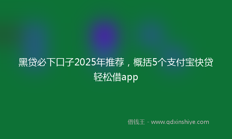 黑贷必下口子2025年推荐，概括5个支付宝快贷轻松借app