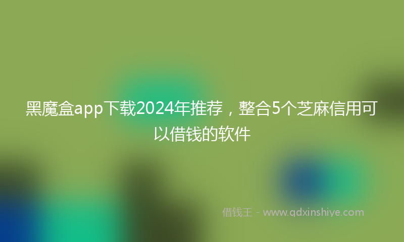 黑魔盒app下载2024年推荐，整合5个芝麻信用可以借钱的软件