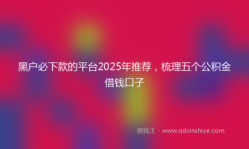 黑户必下款的平台2025年推荐，梳理五个公积金借钱口子