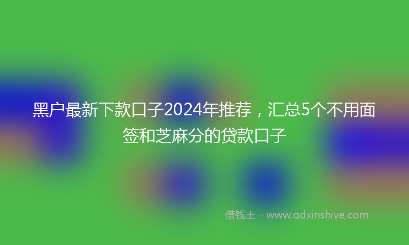 黑户最新下款口子2024年推荐，汇总5个不用面签和芝麻分的贷款口子