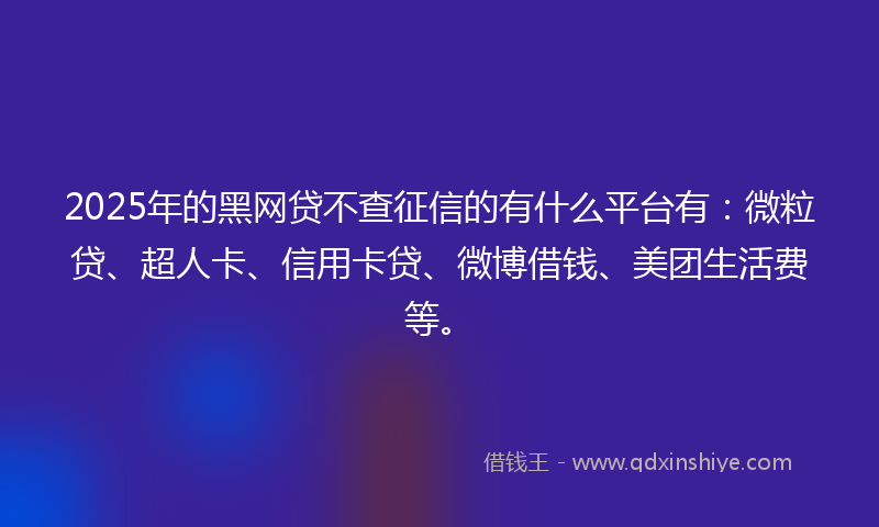 2025年的黑网贷不查征信的有什么平台有：微粒贷、超人卡、信用卡贷、微博借钱、美团生活费等。