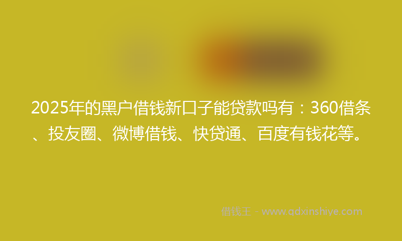 2025年的黑户借钱新口子能贷款吗有：360借条、投友圈、微博借钱、快贷通、百度有钱花等。