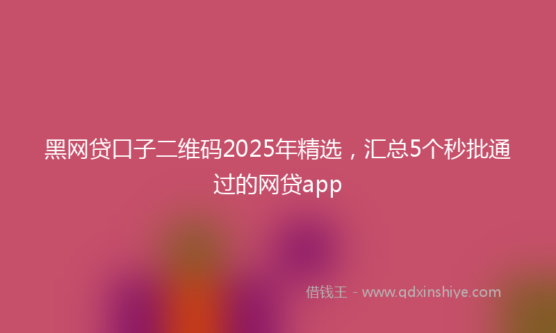 黑网贷口子二维码2025年精选，汇总5个秒批通过的网贷app