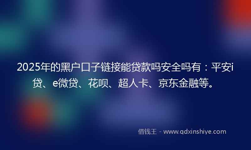 2025年的黑户口子链接能贷款吗安全吗有：平安i贷、e微贷、花呗、超人卡、京东金融等。