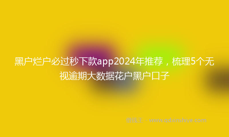 黑户烂户必过秒下款app2024年推荐，梳理5个无视逾期大数据花户黑户口子