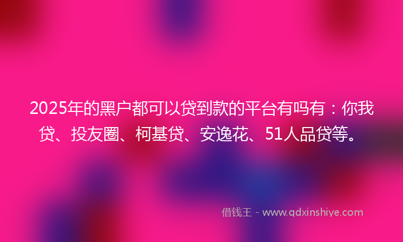 2025年的黑户都可以贷到款的平台有吗有：你我贷、投友圈、柯基贷、安逸花、51人品贷等。