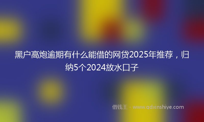 黑户高炮逾期有什么能借的网贷2025年推荐，归纳5个2024放水口子