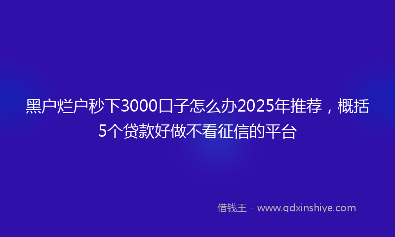黑户烂户秒下3000口子怎么办2025年推荐，概括5个贷款好做不看征信的平台