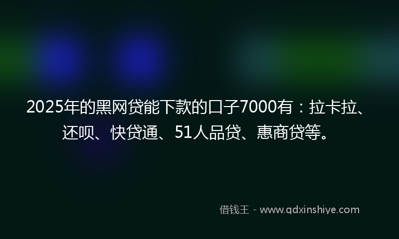 2025年的黑网贷能下款的口子7000有：拉卡拉、还呗、快贷通、51人品贷、惠商贷等。