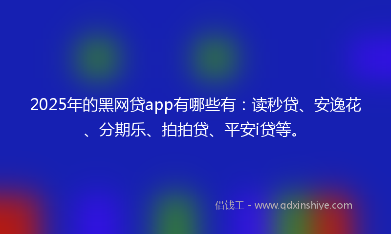 2025年的黑网贷app有哪些有：读秒贷、安逸花、分期乐、拍拍贷、平安i贷等。