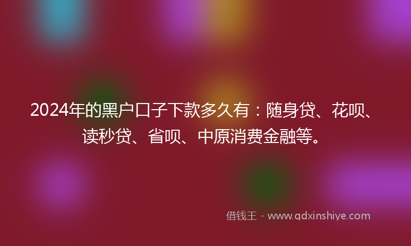 2024年的黑户口子下款多久有：随身贷、花呗、读秒贷、省呗、中原消费金融等。