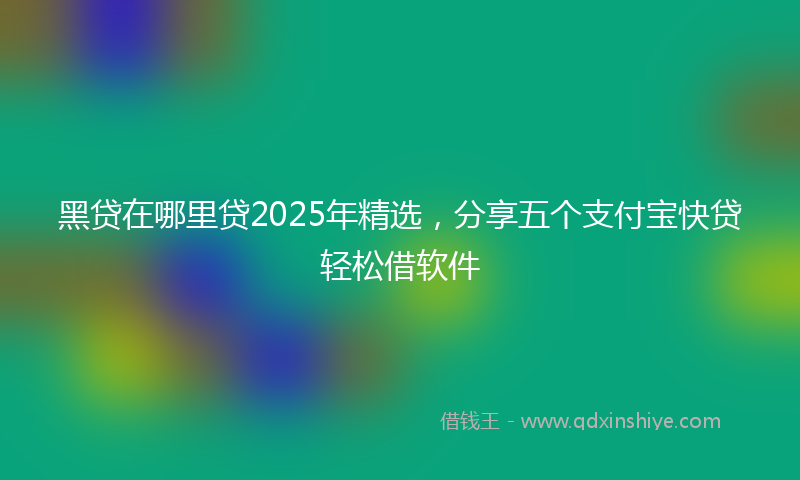 黑贷在哪里贷2025年精选，分享五个支付宝快贷轻松借软件